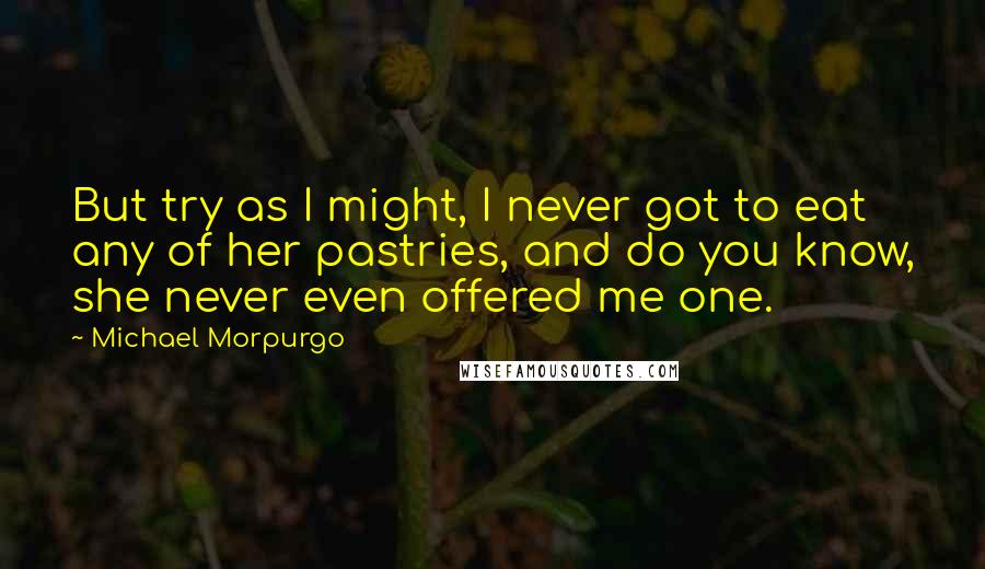 Michael Morpurgo Quotes: But try as I might, I never got to eat any of her pastries, and do you know, she never even offered me one.