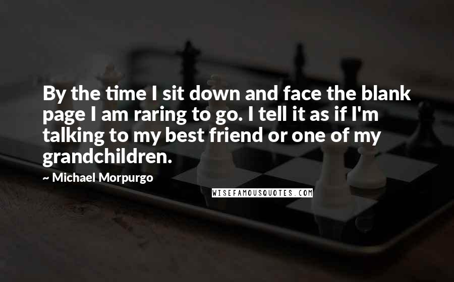 Michael Morpurgo Quotes: By the time I sit down and face the blank page I am raring to go. I tell it as if I'm talking to my best friend or one of my grandchildren.