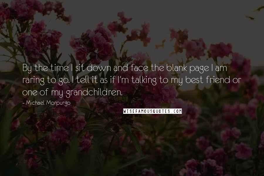 Michael Morpurgo Quotes: By the time I sit down and face the blank page I am raring to go. I tell it as if I'm talking to my best friend or one of my grandchildren.