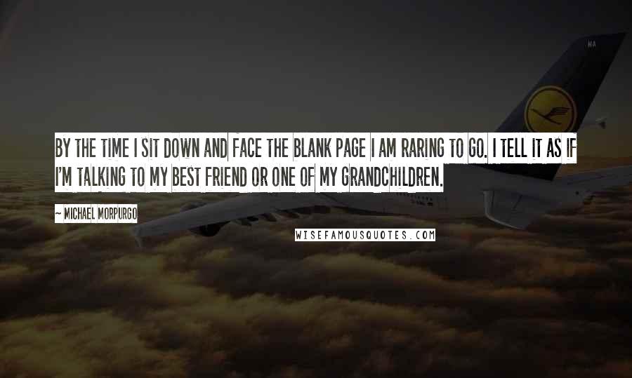 Michael Morpurgo Quotes: By the time I sit down and face the blank page I am raring to go. I tell it as if I'm talking to my best friend or one of my grandchildren.