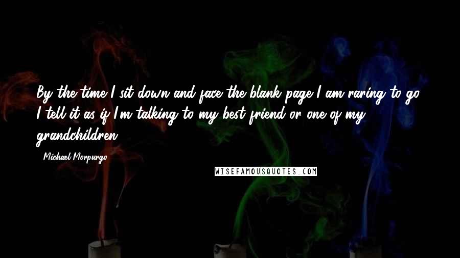 Michael Morpurgo Quotes: By the time I sit down and face the blank page I am raring to go. I tell it as if I'm talking to my best friend or one of my grandchildren.