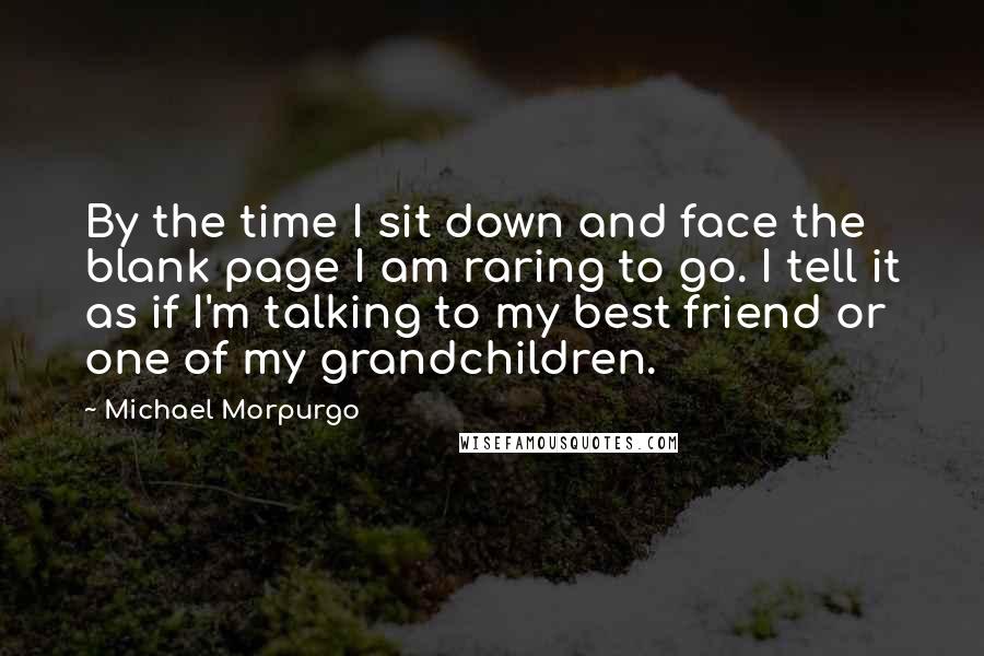 Michael Morpurgo Quotes: By the time I sit down and face the blank page I am raring to go. I tell it as if I'm talking to my best friend or one of my grandchildren.