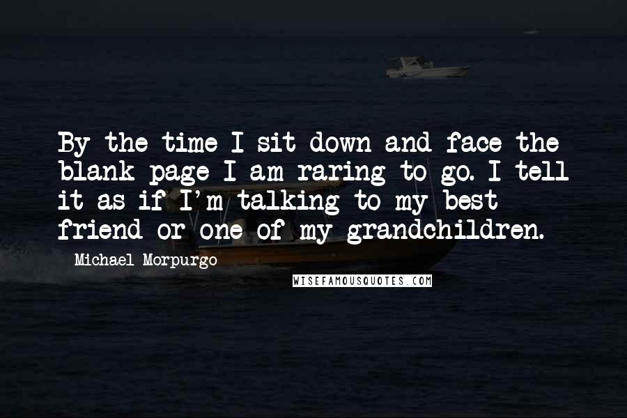 Michael Morpurgo Quotes: By the time I sit down and face the blank page I am raring to go. I tell it as if I'm talking to my best friend or one of my grandchildren.