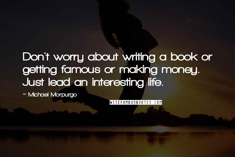 Michael Morpurgo Quotes: Don't worry about writing a book or getting famous or making money. Just lead an interesting life.