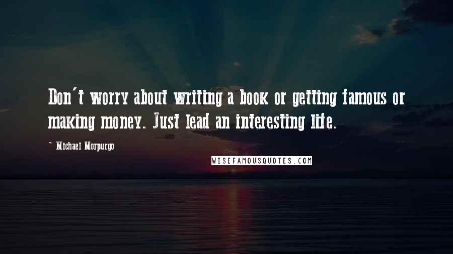 Michael Morpurgo Quotes: Don't worry about writing a book or getting famous or making money. Just lead an interesting life.