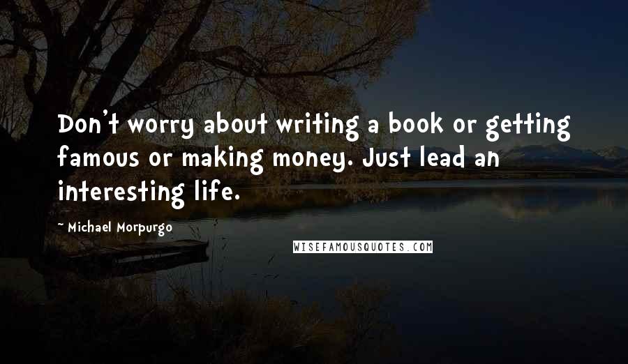 Michael Morpurgo Quotes: Don't worry about writing a book or getting famous or making money. Just lead an interesting life.