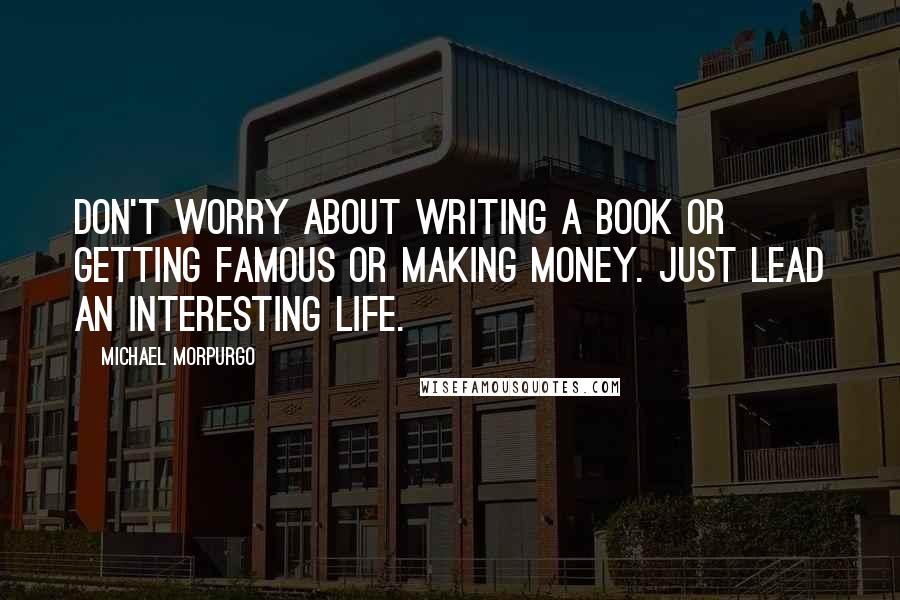 Michael Morpurgo Quotes: Don't worry about writing a book or getting famous or making money. Just lead an interesting life.