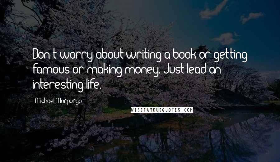 Michael Morpurgo Quotes: Don't worry about writing a book or getting famous or making money. Just lead an interesting life.