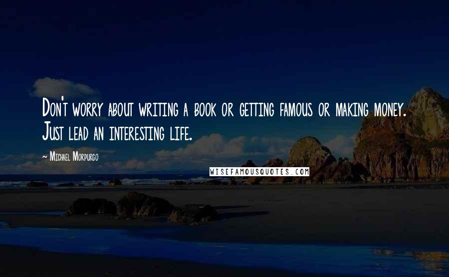 Michael Morpurgo Quotes: Don't worry about writing a book or getting famous or making money. Just lead an interesting life.