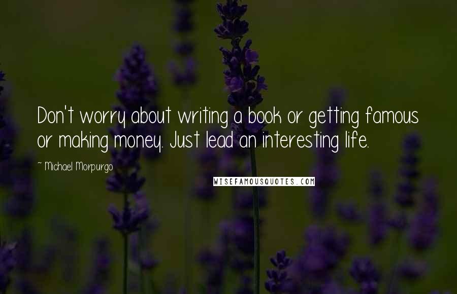 Michael Morpurgo Quotes: Don't worry about writing a book or getting famous or making money. Just lead an interesting life.