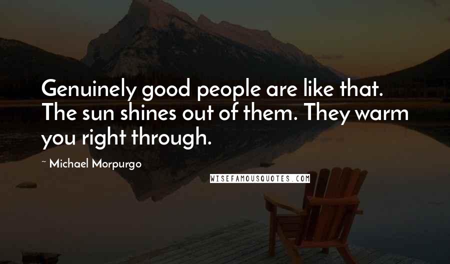 Michael Morpurgo Quotes: Genuinely good people are like that. The sun shines out of them. They warm you right through.