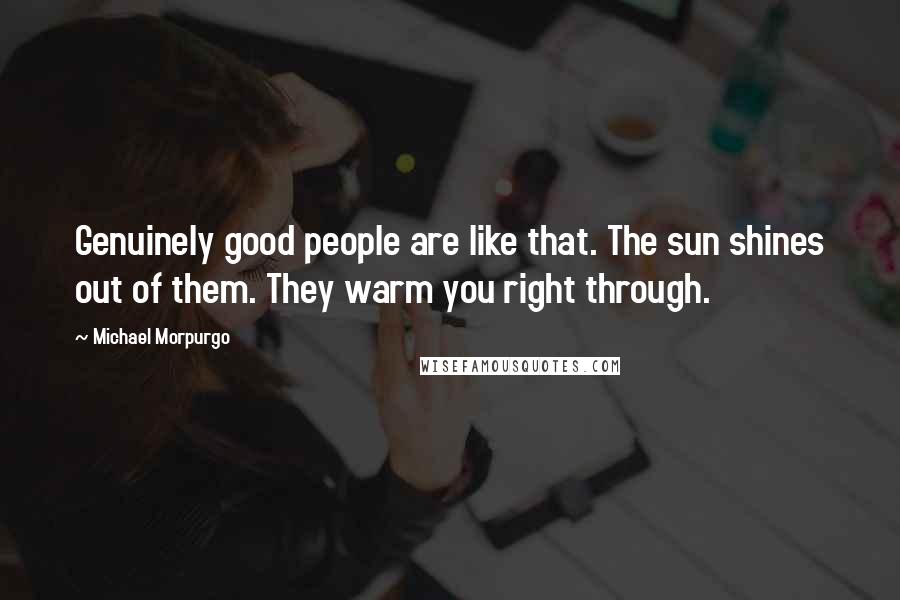 Michael Morpurgo Quotes: Genuinely good people are like that. The sun shines out of them. They warm you right through.