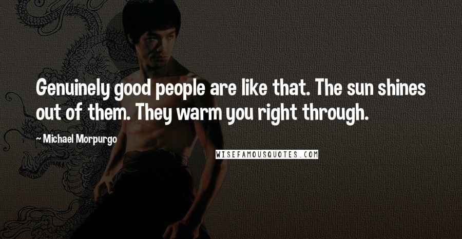 Michael Morpurgo Quotes: Genuinely good people are like that. The sun shines out of them. They warm you right through.