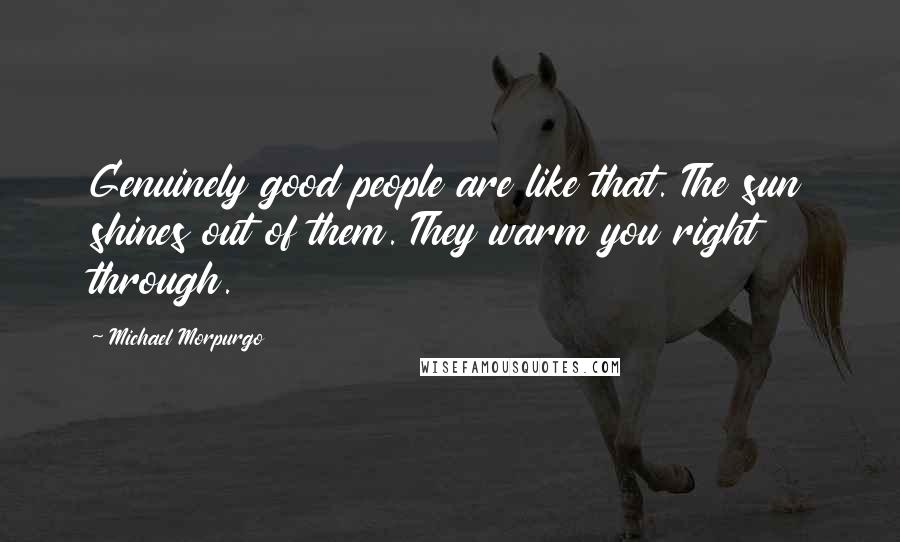 Michael Morpurgo Quotes: Genuinely good people are like that. The sun shines out of them. They warm you right through.