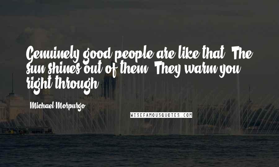 Michael Morpurgo Quotes: Genuinely good people are like that. The sun shines out of them. They warm you right through.