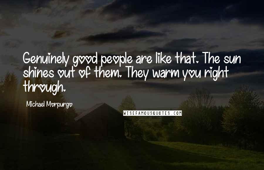 Michael Morpurgo Quotes: Genuinely good people are like that. The sun shines out of them. They warm you right through.