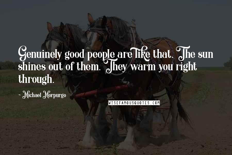 Michael Morpurgo Quotes: Genuinely good people are like that. The sun shines out of them. They warm you right through.