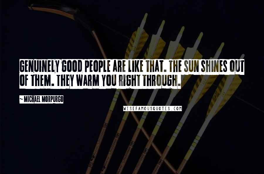 Michael Morpurgo Quotes: Genuinely good people are like that. The sun shines out of them. They warm you right through.