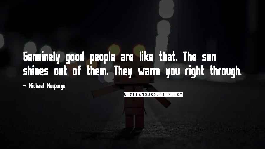 Michael Morpurgo Quotes: Genuinely good people are like that. The sun shines out of them. They warm you right through.