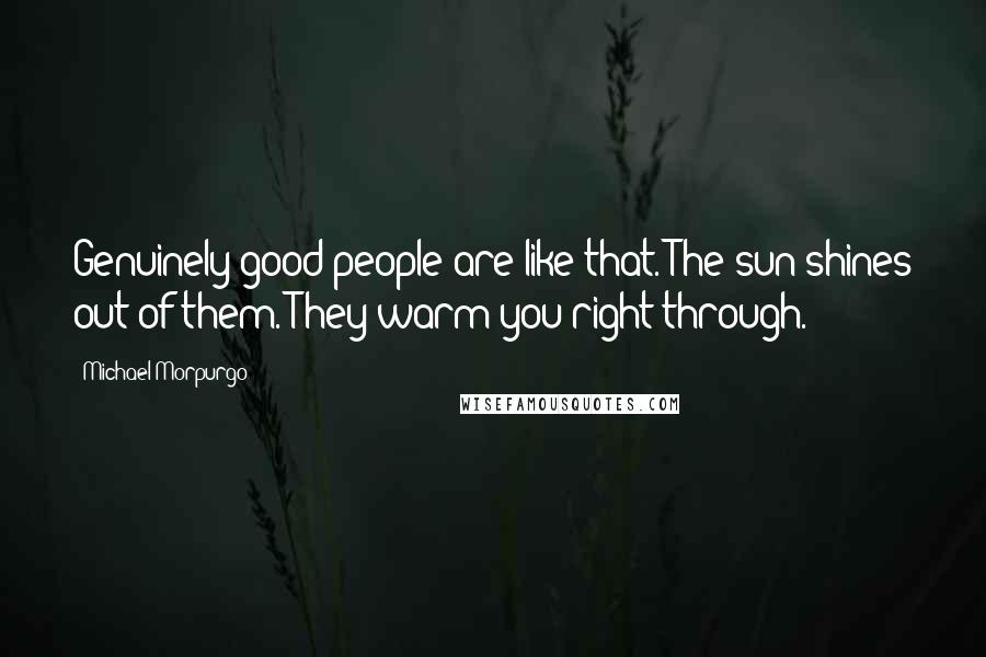 Michael Morpurgo Quotes: Genuinely good people are like that. The sun shines out of them. They warm you right through.