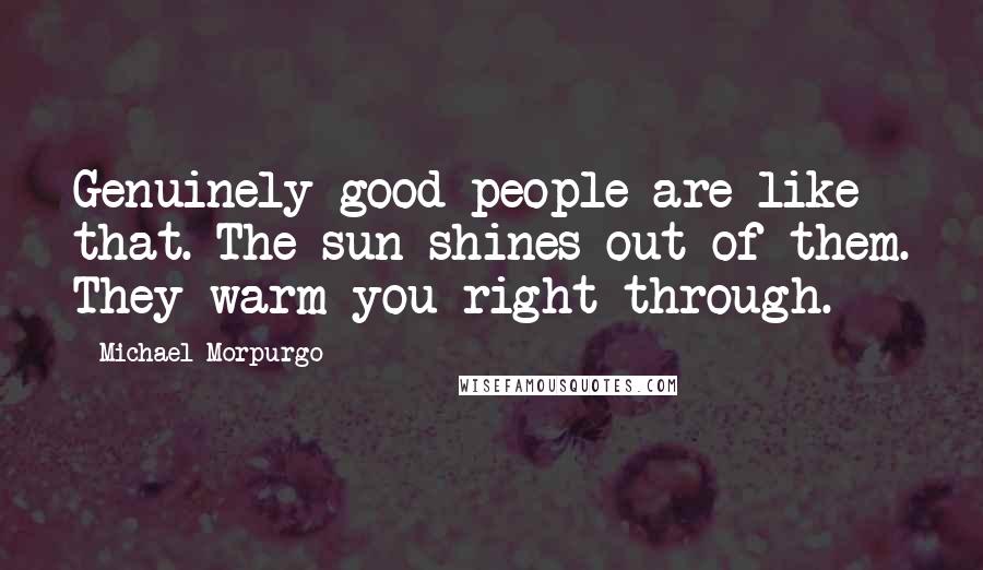 Michael Morpurgo Quotes: Genuinely good people are like that. The sun shines out of them. They warm you right through.