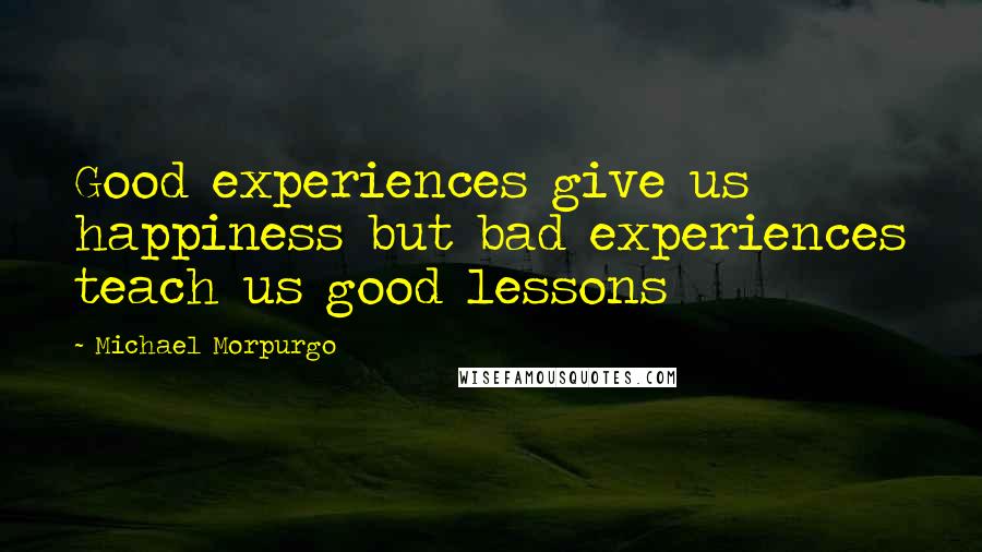 Michael Morpurgo Quotes: Good experiences give us happiness but bad experiences teach us good lessons