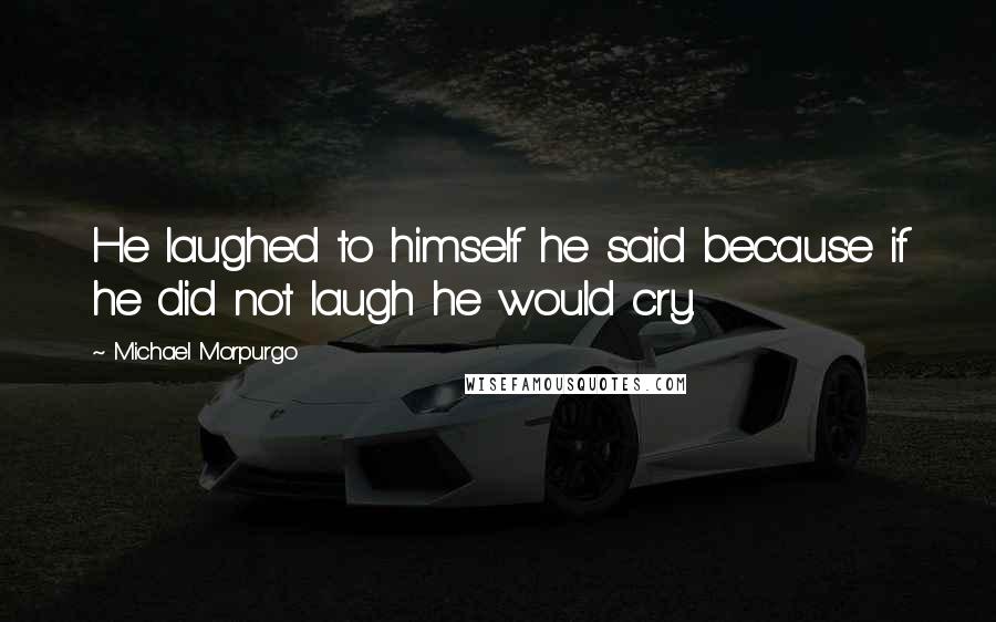 Michael Morpurgo Quotes: He laughed to himself he said because if he did not laugh he would cry.