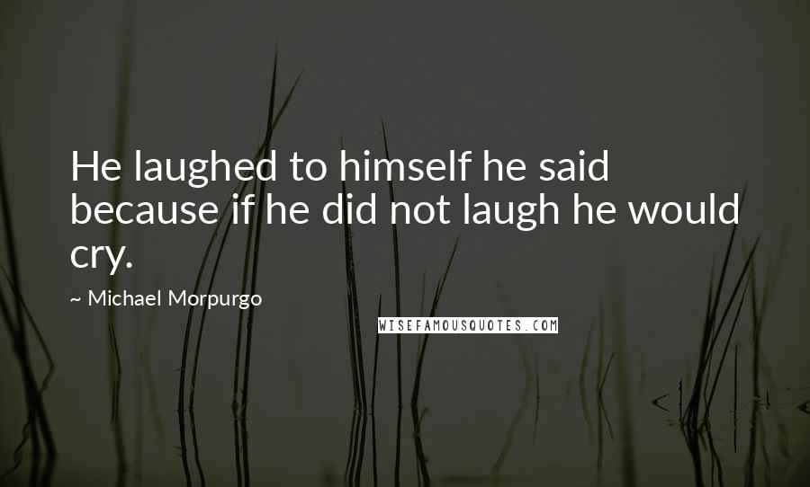 Michael Morpurgo Quotes: He laughed to himself he said because if he did not laugh he would cry.