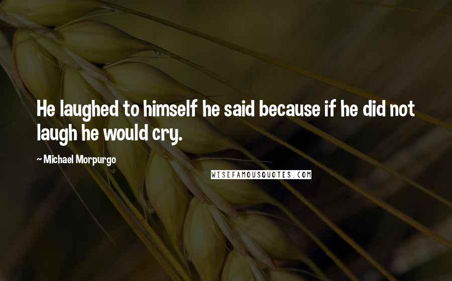 Michael Morpurgo Quotes: He laughed to himself he said because if he did not laugh he would cry.