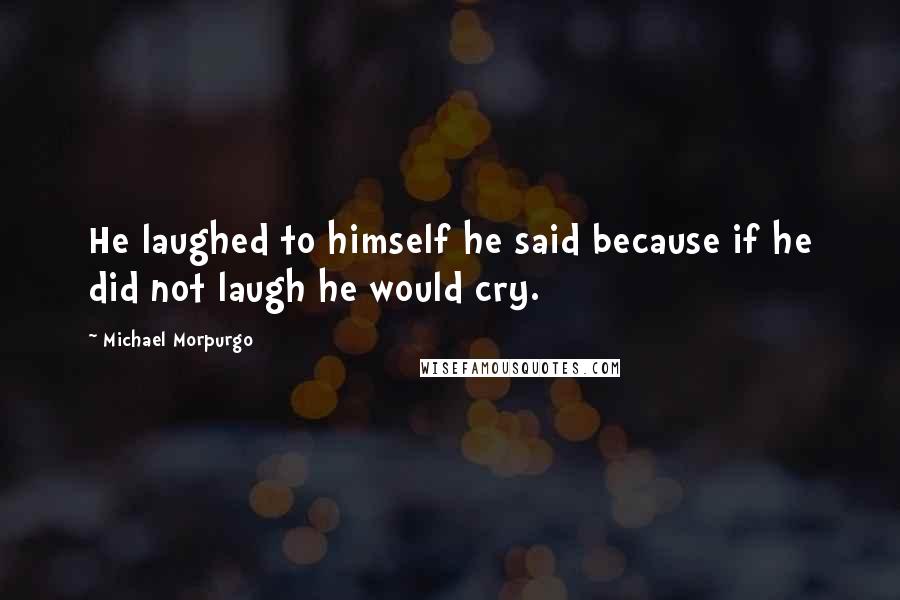 Michael Morpurgo Quotes: He laughed to himself he said because if he did not laugh he would cry.