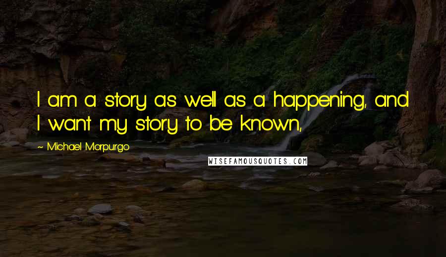 Michael Morpurgo Quotes: I am a story as well as a happening, and I want my story to be known,