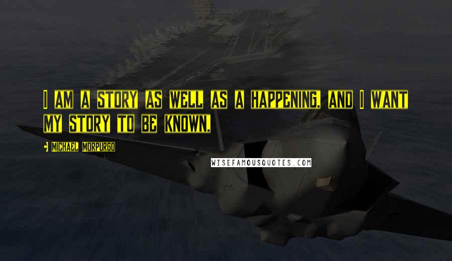 Michael Morpurgo Quotes: I am a story as well as a happening, and I want my story to be known,