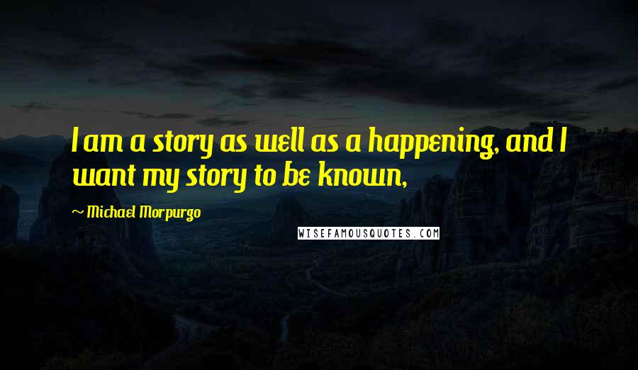 Michael Morpurgo Quotes: I am a story as well as a happening, and I want my story to be known,