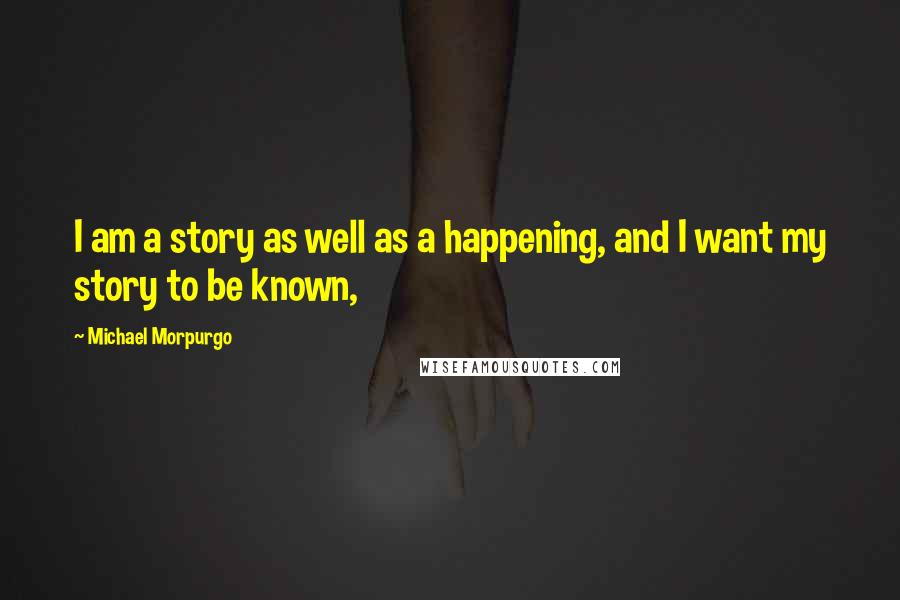 Michael Morpurgo Quotes: I am a story as well as a happening, and I want my story to be known,