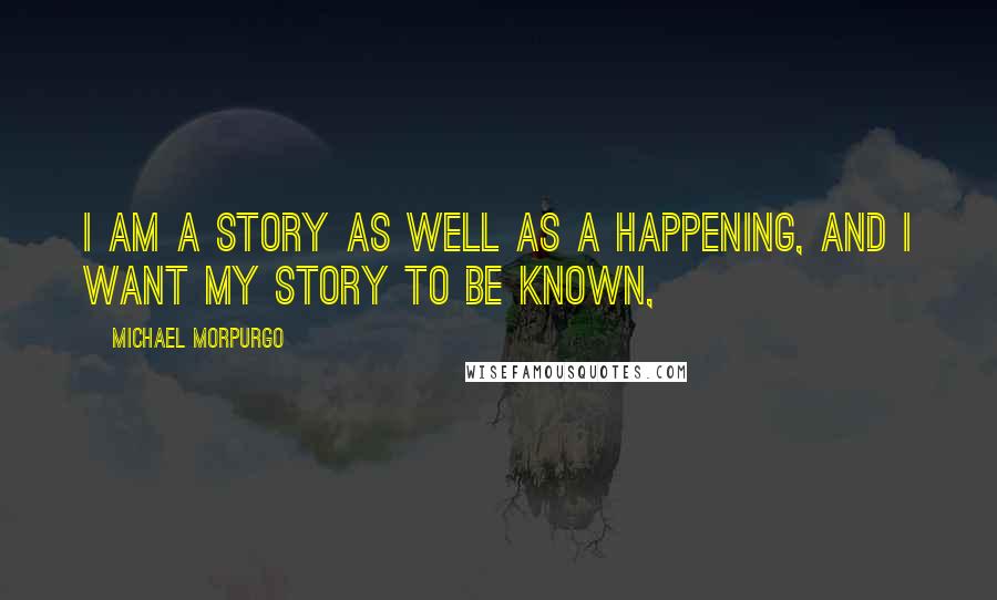 Michael Morpurgo Quotes: I am a story as well as a happening, and I want my story to be known,