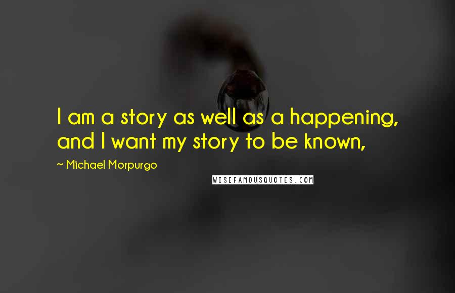 Michael Morpurgo Quotes: I am a story as well as a happening, and I want my story to be known,