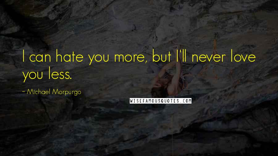 Michael Morpurgo Quotes: I can hate you more, but I'll never love you less.