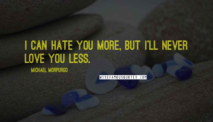 Michael Morpurgo Quotes: I can hate you more, but I'll never love you less.