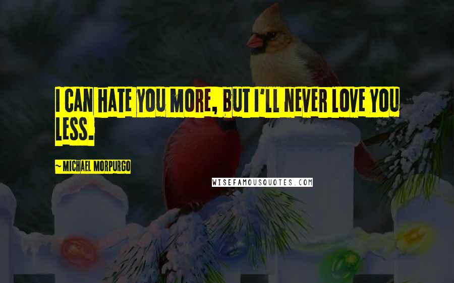 Michael Morpurgo Quotes: I can hate you more, but I'll never love you less.