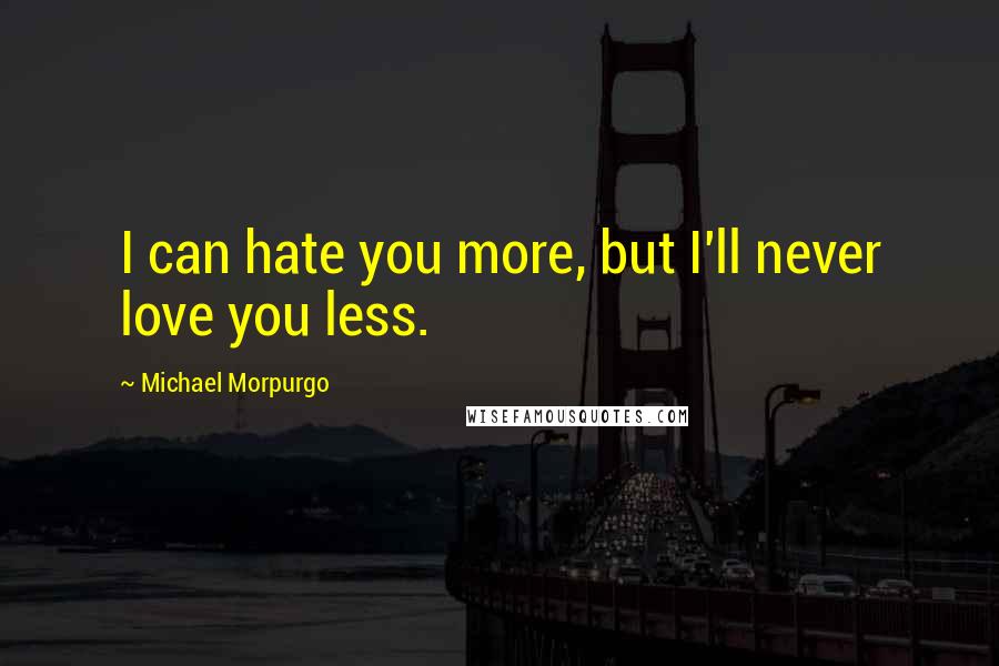 Michael Morpurgo Quotes: I can hate you more, but I'll never love you less.