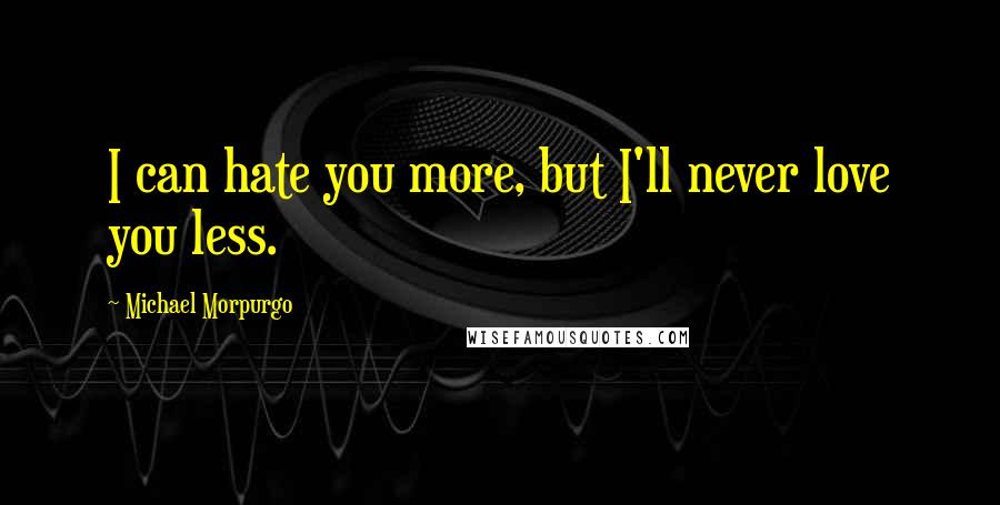 Michael Morpurgo Quotes: I can hate you more, but I'll never love you less.