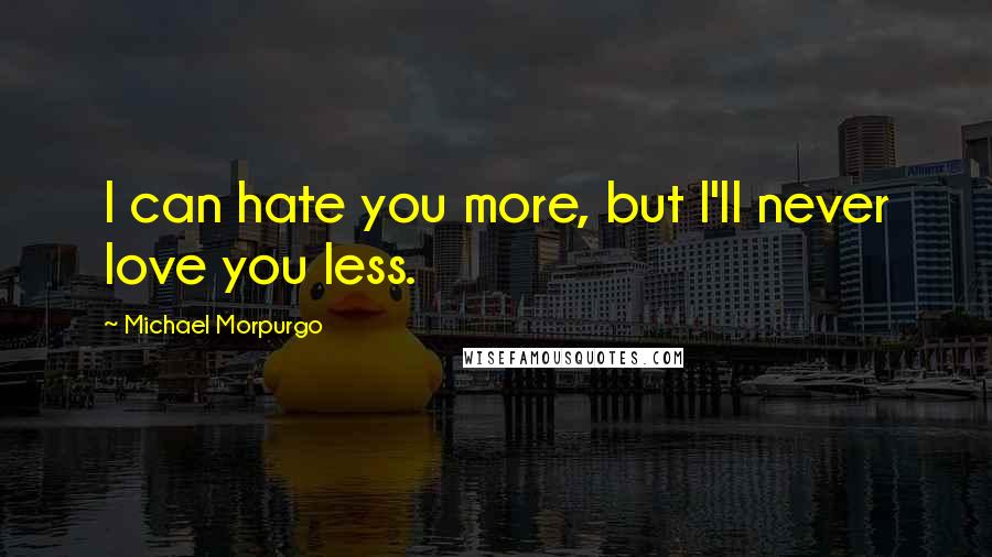 Michael Morpurgo Quotes: I can hate you more, but I'll never love you less.