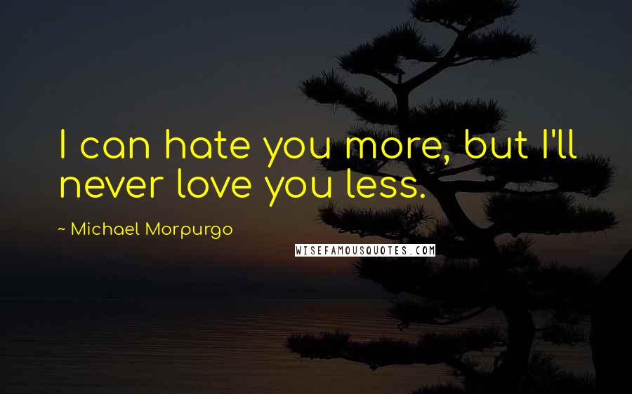 Michael Morpurgo Quotes: I can hate you more, but I'll never love you less.