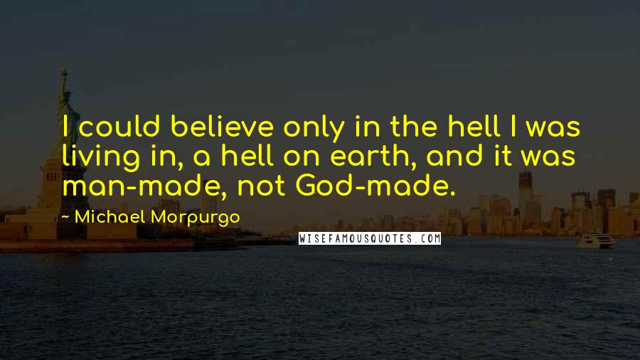 Michael Morpurgo Quotes: I could believe only in the hell I was living in, a hell on earth, and it was man-made, not God-made.