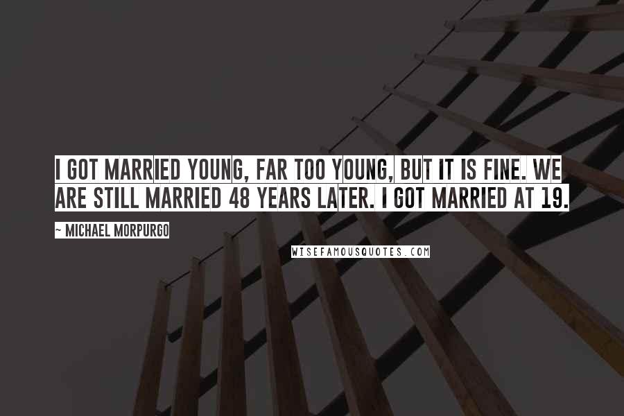 Michael Morpurgo Quotes: I got married young, far too young, but it is fine. We are still married 48 years later. I got married at 19.