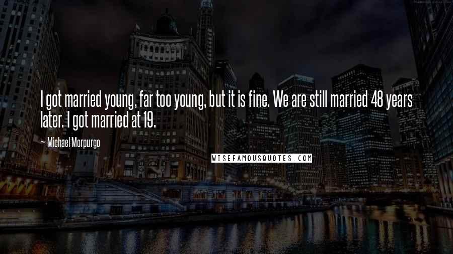 Michael Morpurgo Quotes: I got married young, far too young, but it is fine. We are still married 48 years later. I got married at 19.