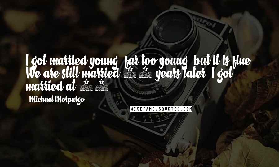 Michael Morpurgo Quotes: I got married young, far too young, but it is fine. We are still married 48 years later. I got married at 19.