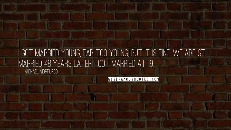 Michael Morpurgo Quotes: I got married young, far too young, but it is fine. We are still married 48 years later. I got married at 19.