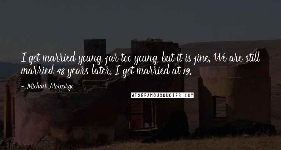 Michael Morpurgo Quotes: I got married young, far too young, but it is fine. We are still married 48 years later. I got married at 19.