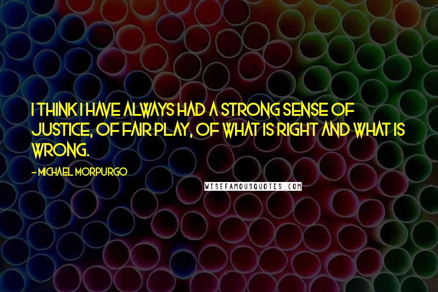 Michael Morpurgo Quotes: I think I have always had a strong sense of justice, of fair play, of what is right and what is wrong.